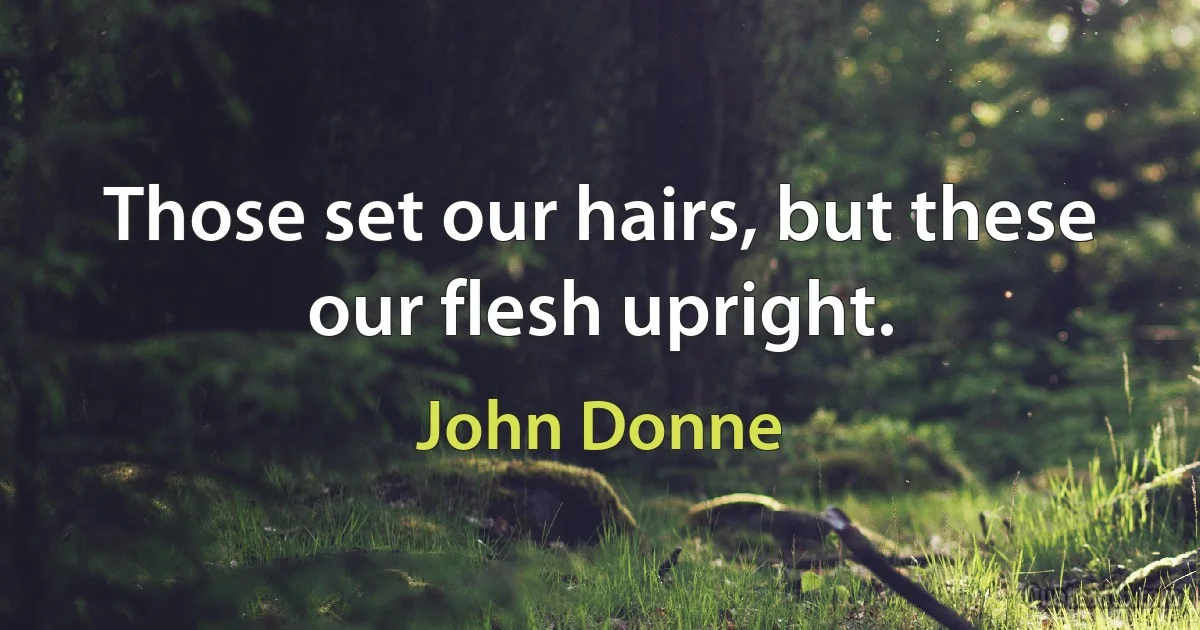 Those set our hairs, but these our flesh upright. (John Donne)