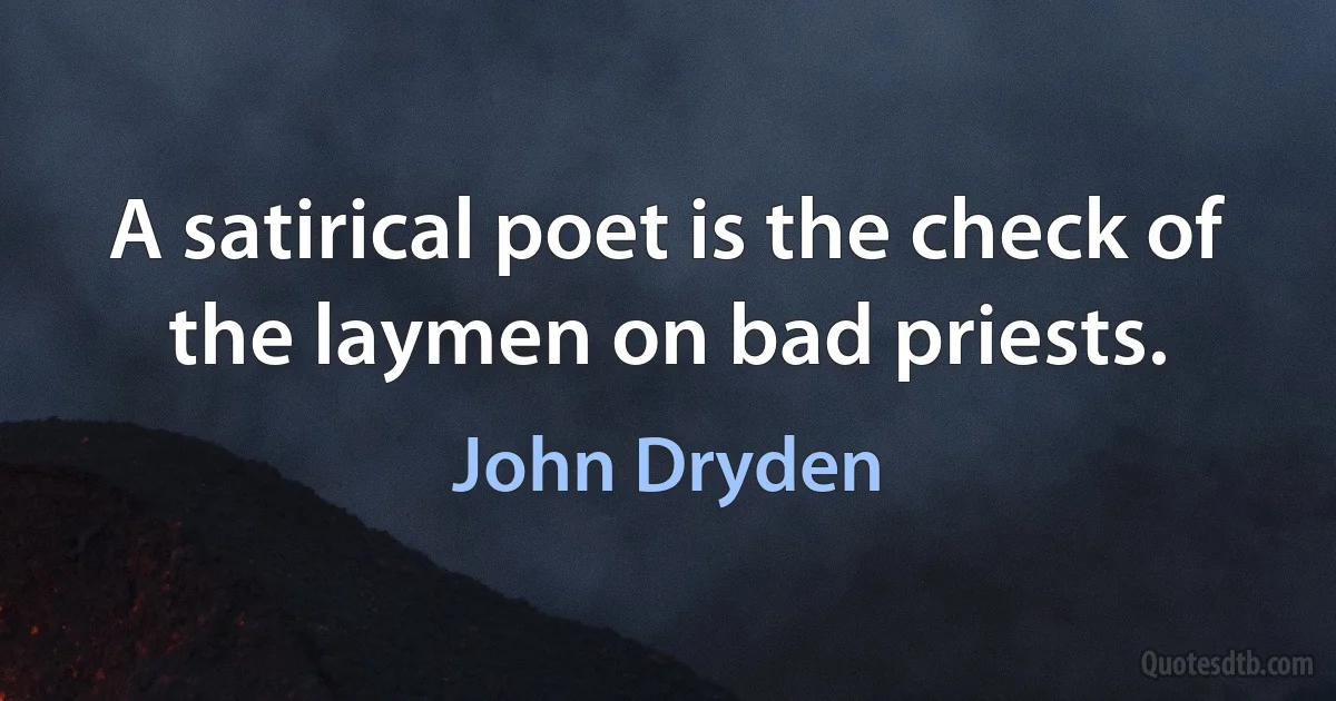 A satirical poet is the check of the laymen on bad priests. (John Dryden)