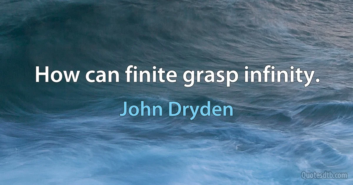 How can finite grasp infinity. (John Dryden)