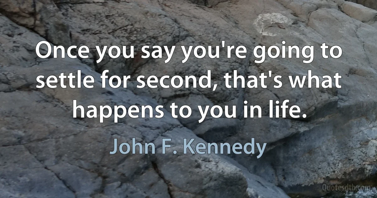 Once you say you're going to settle for second, that's what happens to you in life. (John F. Kennedy)