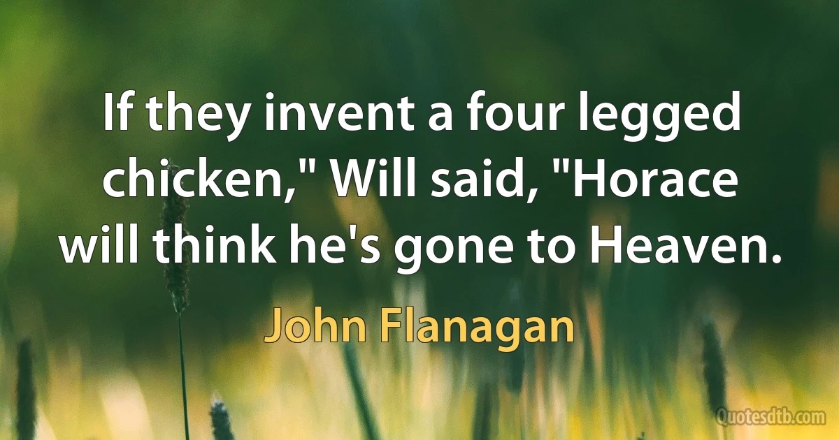 If they invent a four legged chicken," Will said, "Horace will think he's gone to Heaven. (John Flanagan)