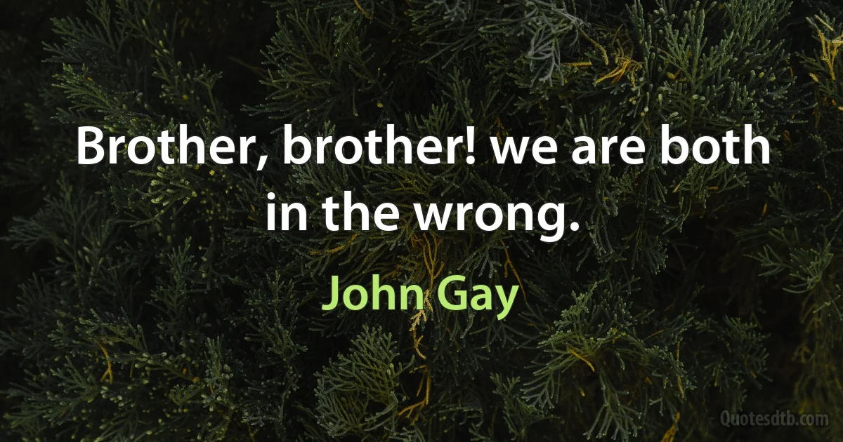 Brother, brother! we are both in the wrong. (John Gay)