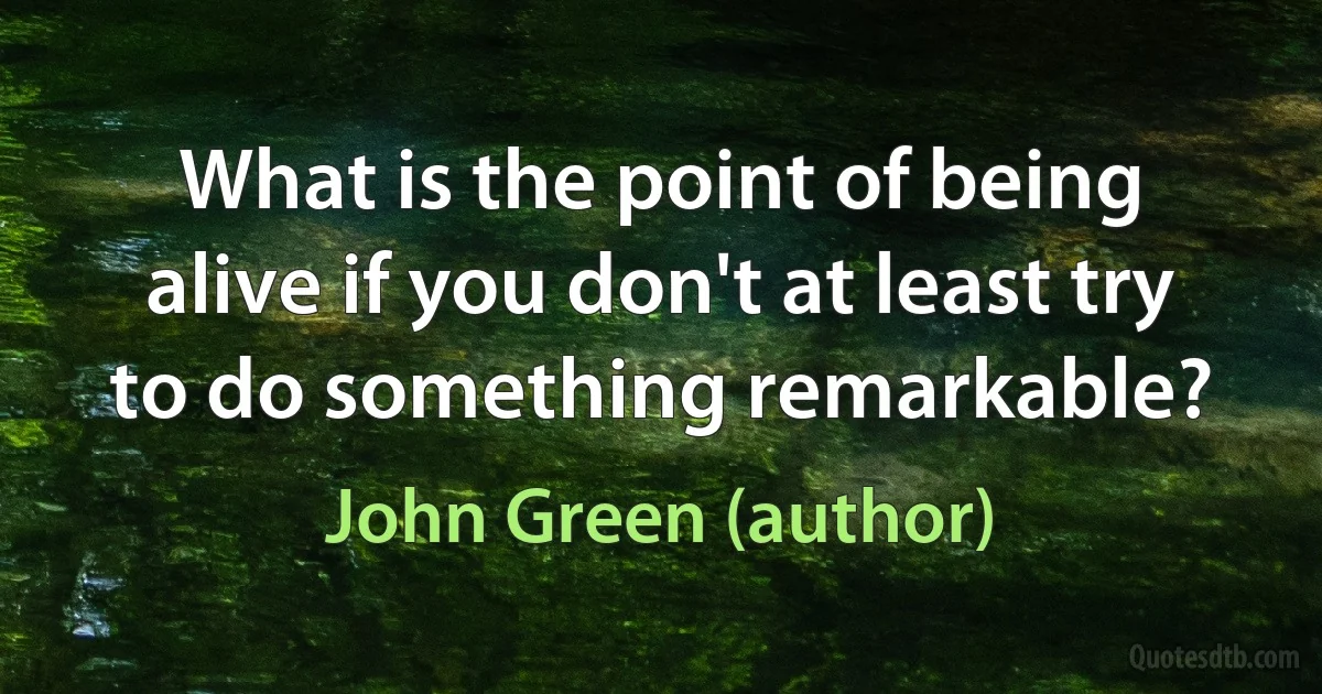 What is the point of being alive if you don't at least try to do something remarkable? (John Green (author))