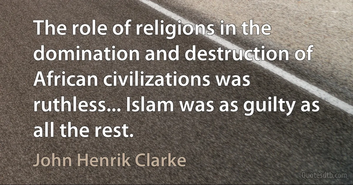 The role of religions in the domination and destruction of African civilizations was ruthless... Islam was as guilty as all the rest. (John Henrik Clarke)