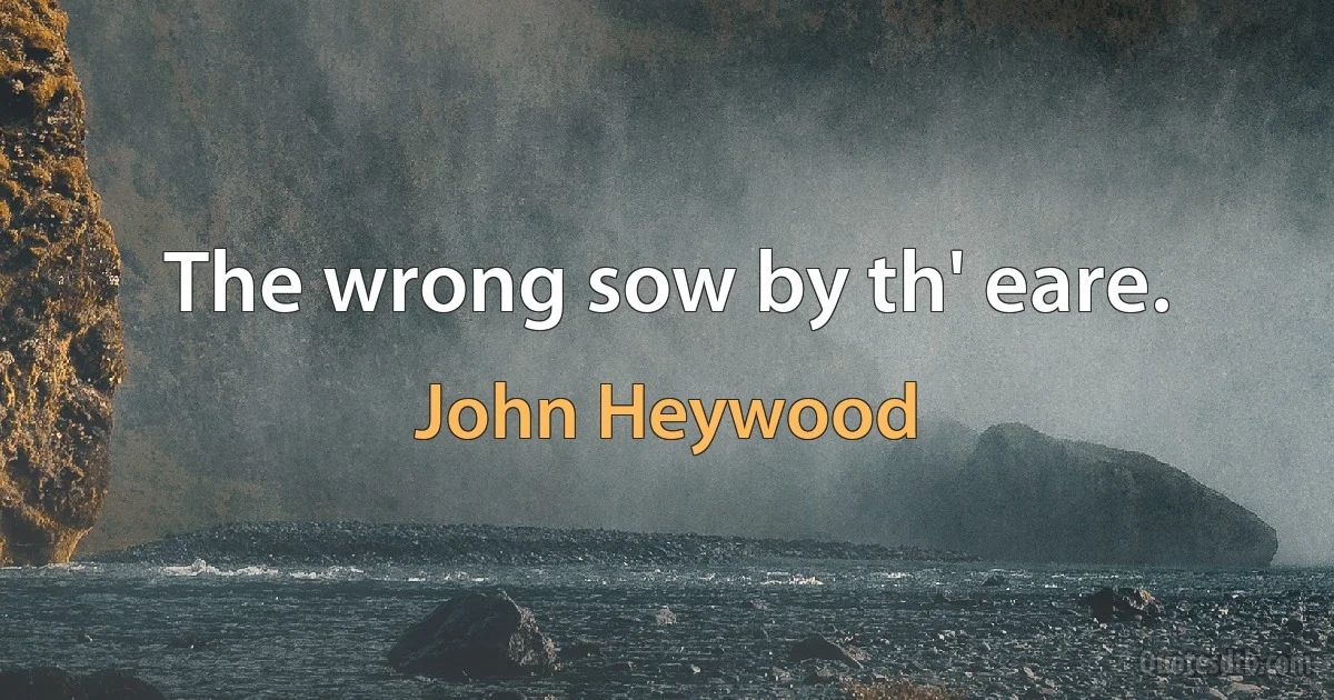 The wrong sow by th' eare. (John Heywood)