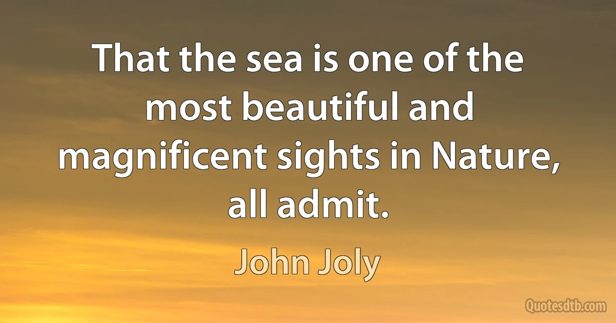 That the sea is one of the most beautiful and magnificent sights in Nature, all admit. (John Joly)