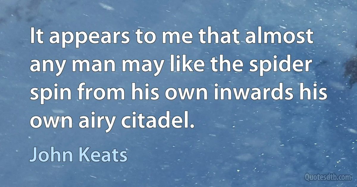 It appears to me that almost any man may like the spider spin from his own inwards his own airy citadel. (John Keats)