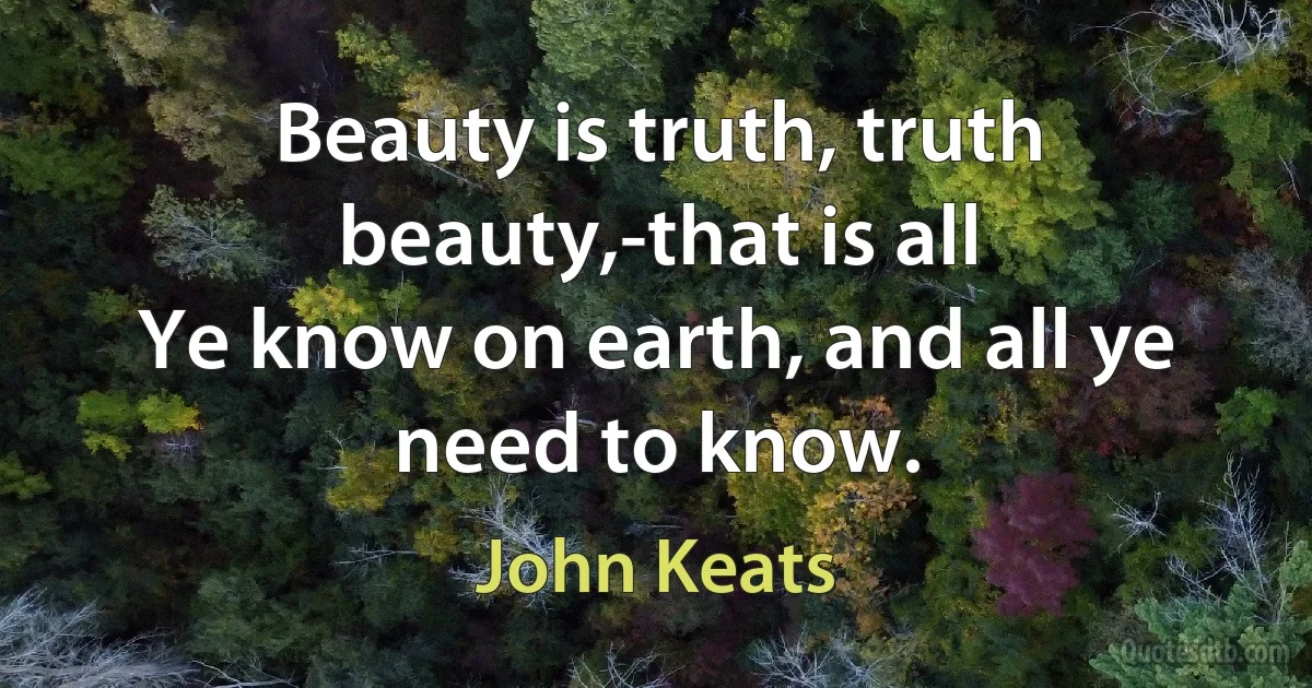 Beauty is truth, truth beauty,-that is all
Ye know on earth, and all ye need to know. (John Keats)