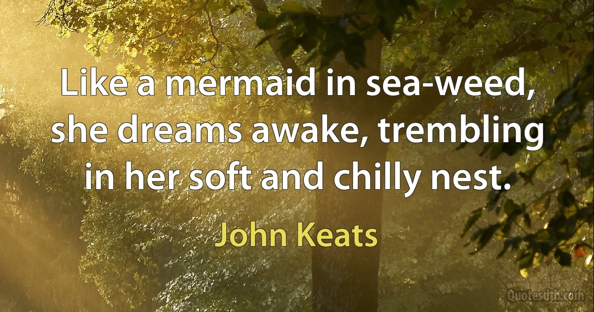 Like a mermaid in sea-weed, she dreams awake, trembling in her soft and chilly nest. (John Keats)