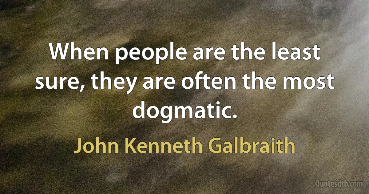 When people are the least sure, they are often the most dogmatic. (John Kenneth Galbraith)