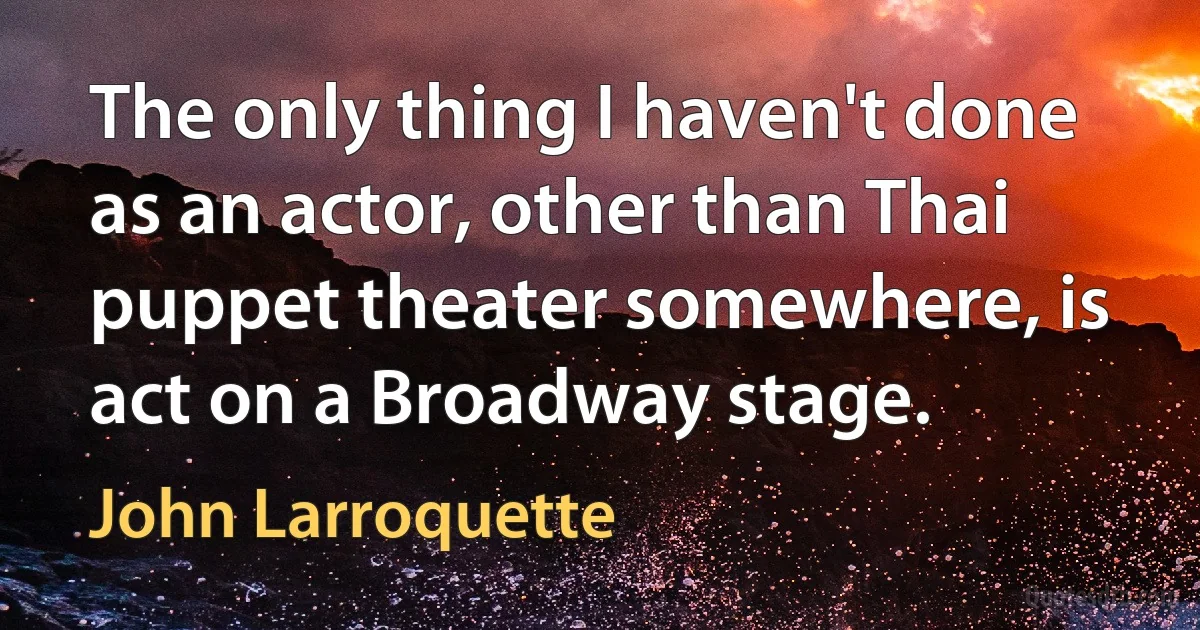 The only thing I haven't done as an actor, other than Thai puppet theater somewhere, is act on a Broadway stage. (John Larroquette)