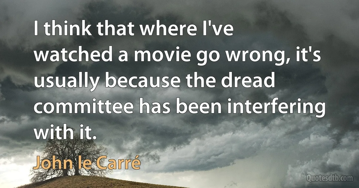 I think that where I've watched a movie go wrong, it's usually because the dread committee has been interfering with it. (John le Carré)