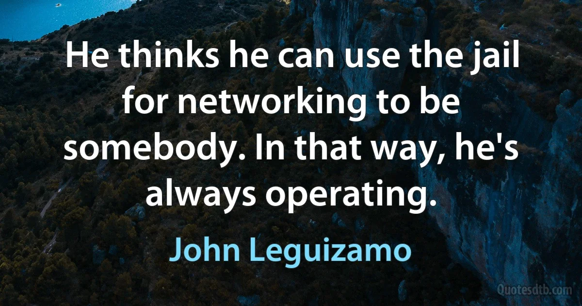 He thinks he can use the jail for networking to be somebody. In that way, he's always operating. (John Leguizamo)