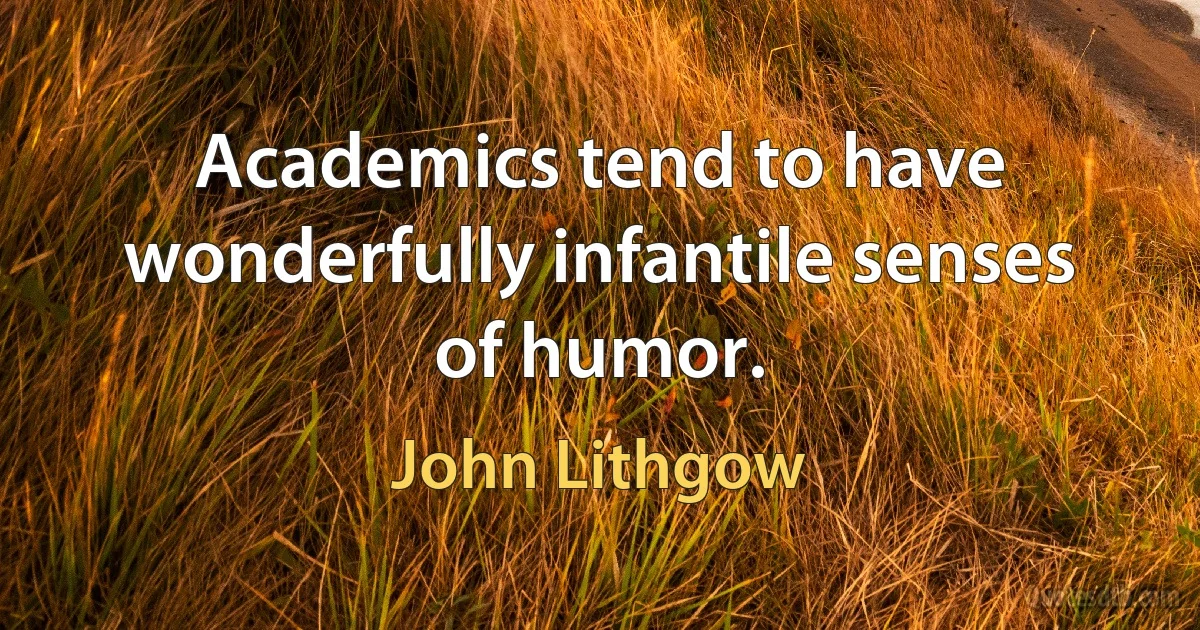 Academics tend to have wonderfully infantile senses of humor. (John Lithgow)