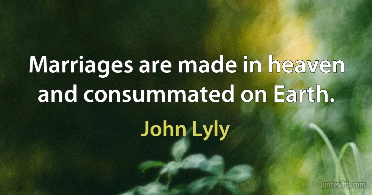 Marriages are made in heaven and consummated on Earth. (John Lyly)