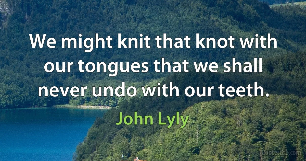 We might knit that knot with our tongues that we shall never undo with our teeth. (John Lyly)