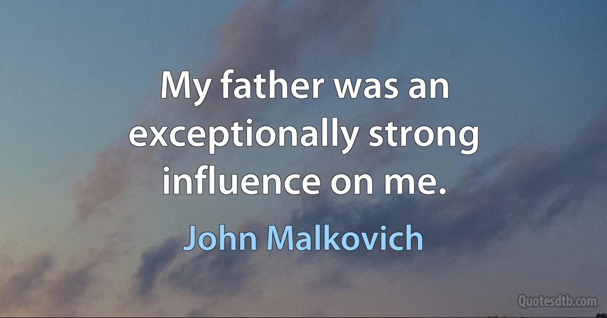 My father was an exceptionally strong influence on me. (John Malkovich)