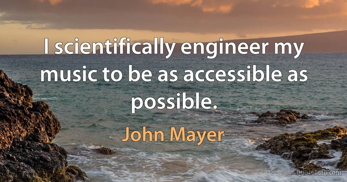 I scientifically engineer my music to be as accessible as possible. (John Mayer)