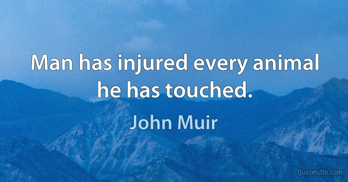 Man has injured every animal he has touched. (John Muir)