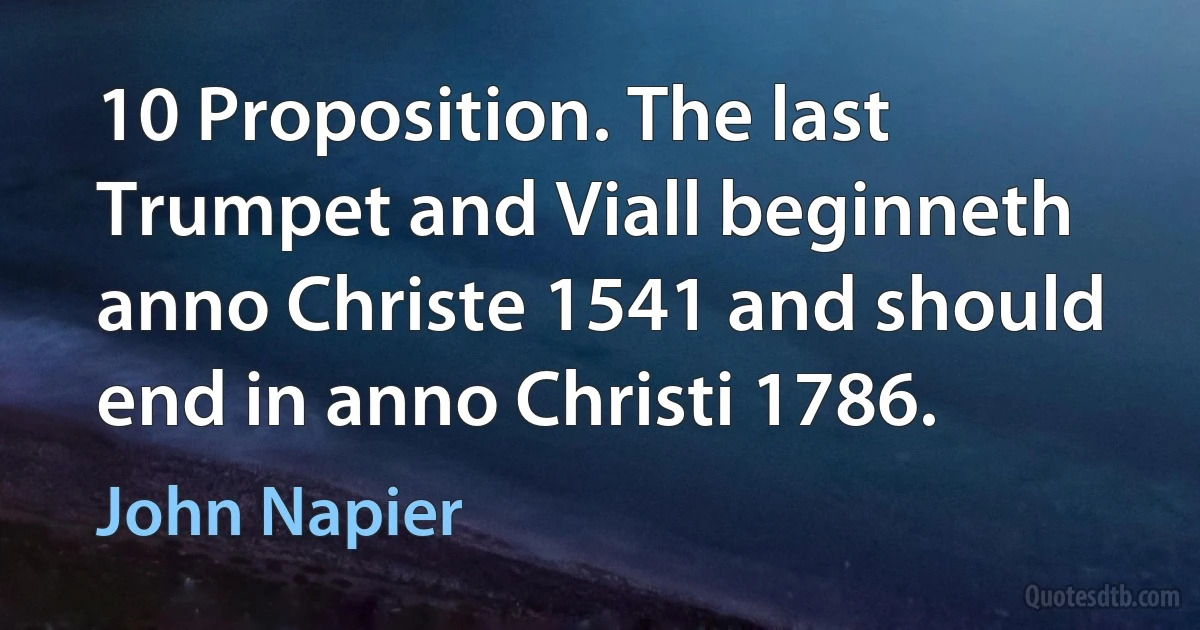 10 Proposition. The last Trumpet and Viall beginneth anno Christe 1541 and should end in anno Christi 1786. (John Napier)