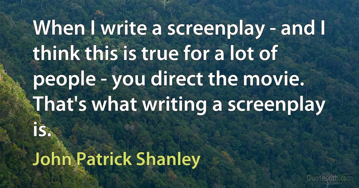 When I write a screenplay - and I think this is true for a lot of people - you direct the movie. That's what writing a screenplay is. (John Patrick Shanley)