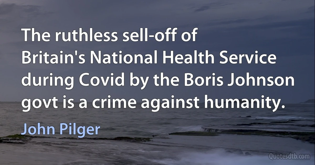 The ruthless sell-off of Britain's National Health Service during Covid by the Boris Johnson govt is a crime against humanity. (John Pilger)