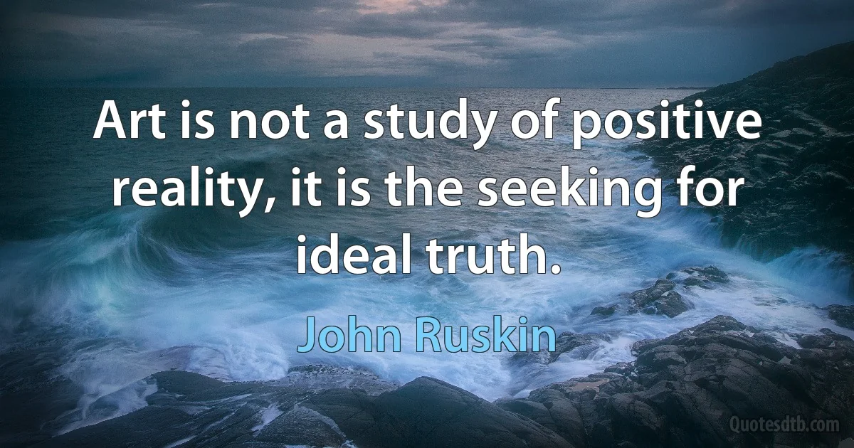 Art is not a study of positive reality, it is the seeking for ideal truth. (John Ruskin)