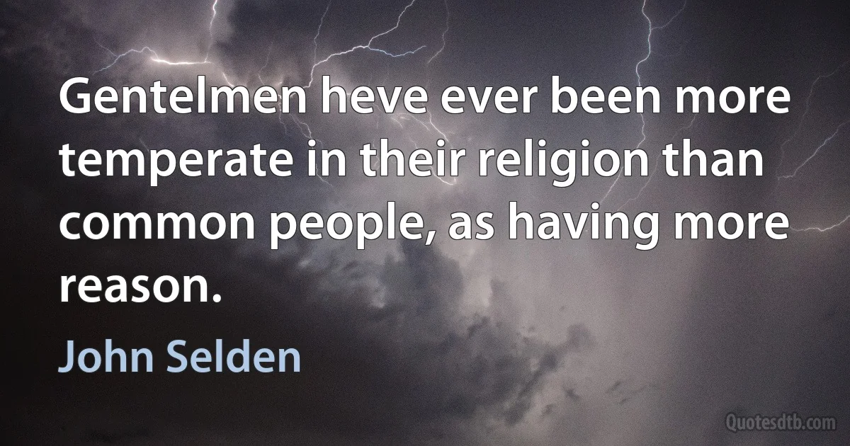 Gentelmen heve ever been more temperate in their religion than common people, as having more reason. (John Selden)