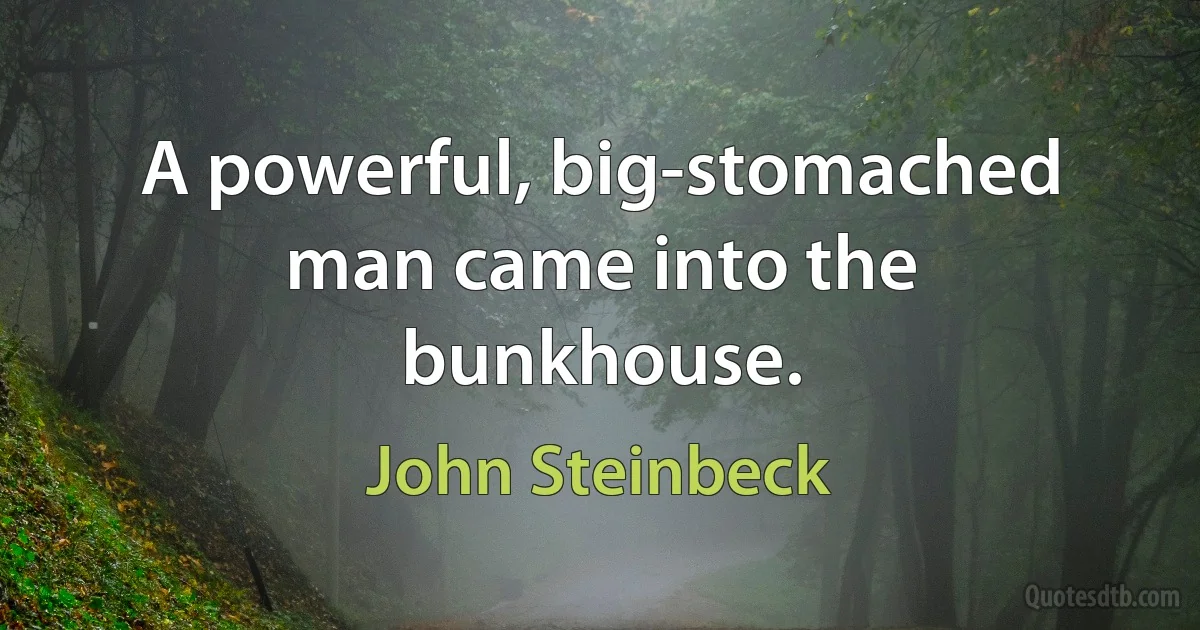 A powerful, big-stomached man came into the bunkhouse. (John Steinbeck)