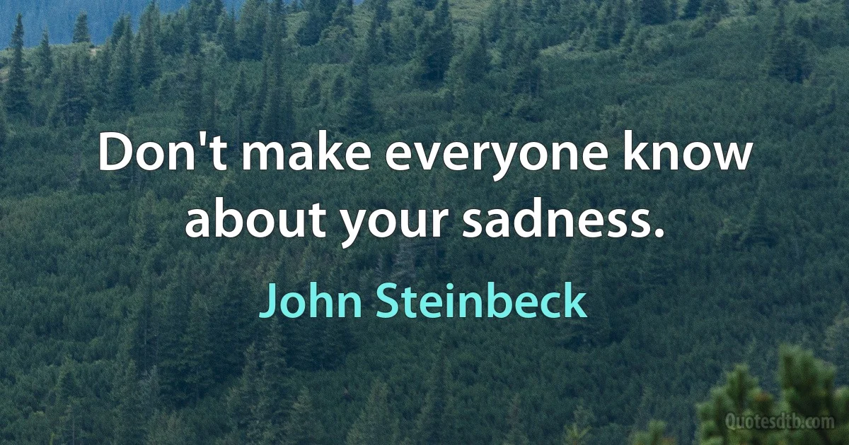 Don't make everyone know about your sadness. (John Steinbeck)