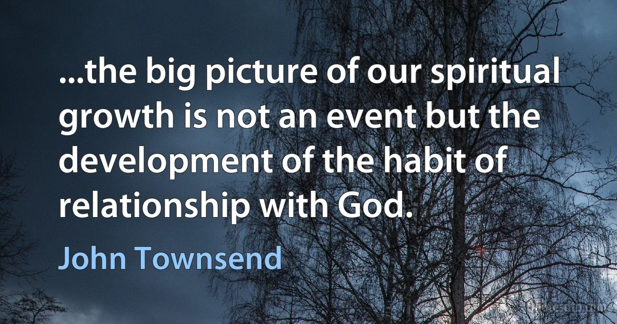 ...the big picture of our spiritual growth is not an event but the development of the habit of relationship with God. (John Townsend)