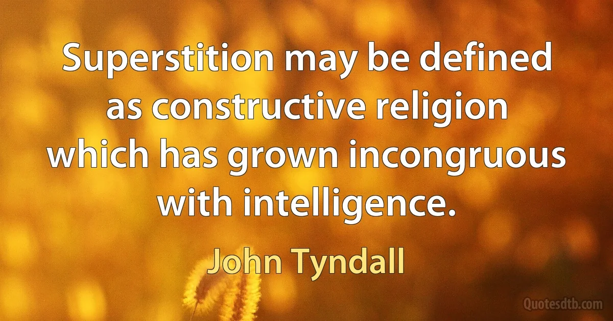 Superstition may be defined as constructive religion which has grown incongruous with intelligence. (John Tyndall)