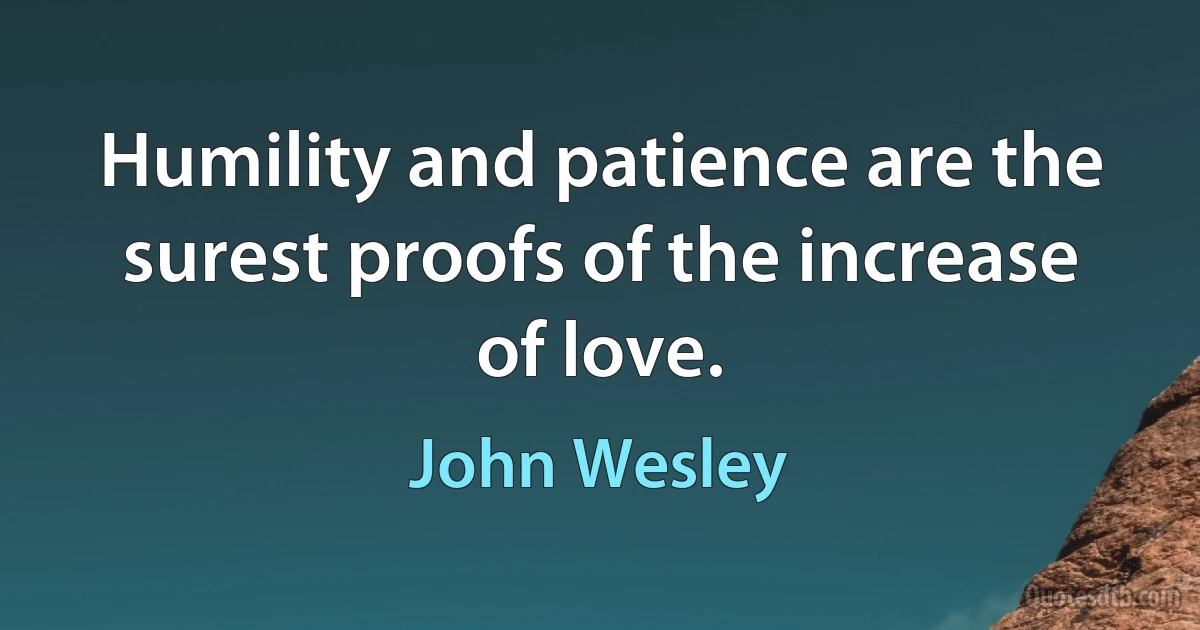 Humility and patience are the surest proofs of the increase of love. (John Wesley)