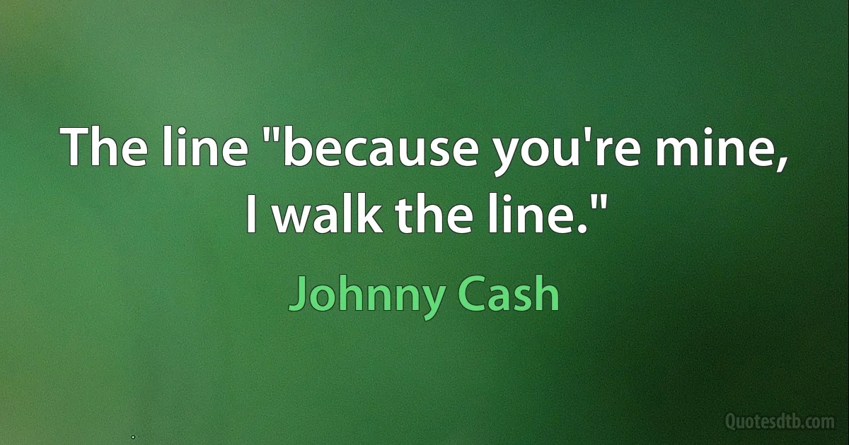 The line "because you're mine, I walk the line." (Johnny Cash)