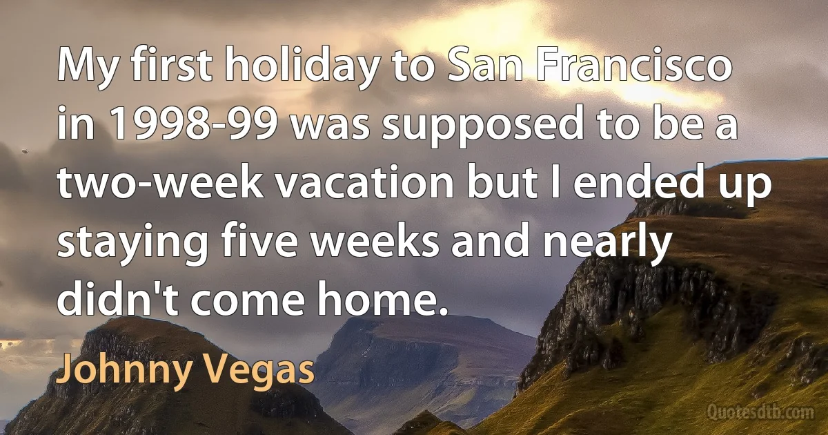 My first holiday to San Francisco in 1998-99 was supposed to be a two-week vacation but I ended up staying five weeks and nearly didn't come home. (Johnny Vegas)