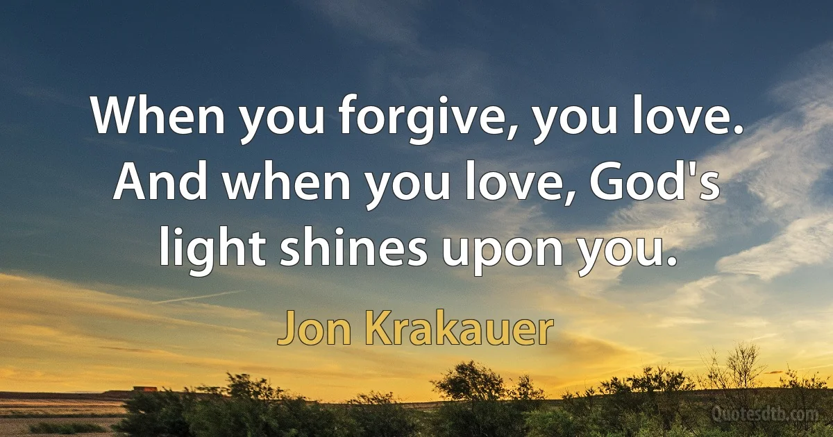 When you forgive, you love. And when you love, God's light shines upon you. (Jon Krakauer)