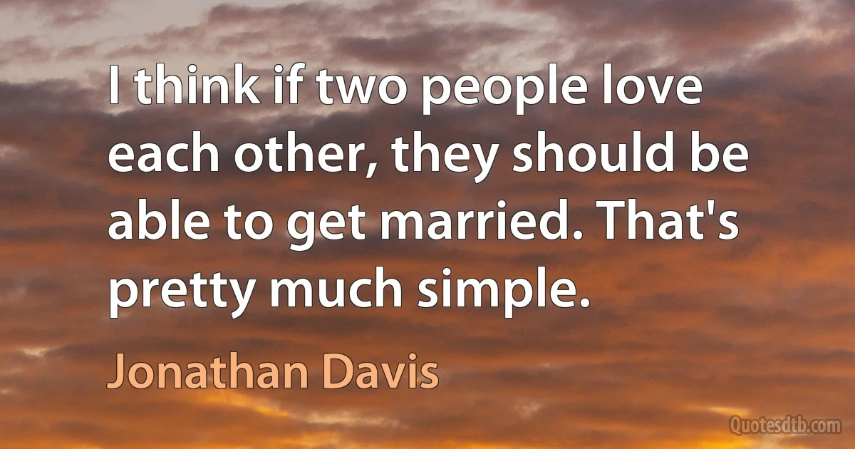 I think if two people love each other, they should be able to get married. That's pretty much simple. (Jonathan Davis)