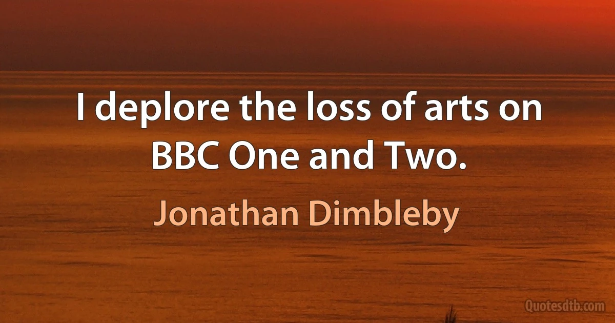 I deplore the loss of arts on BBC One and Two. (Jonathan Dimbleby)