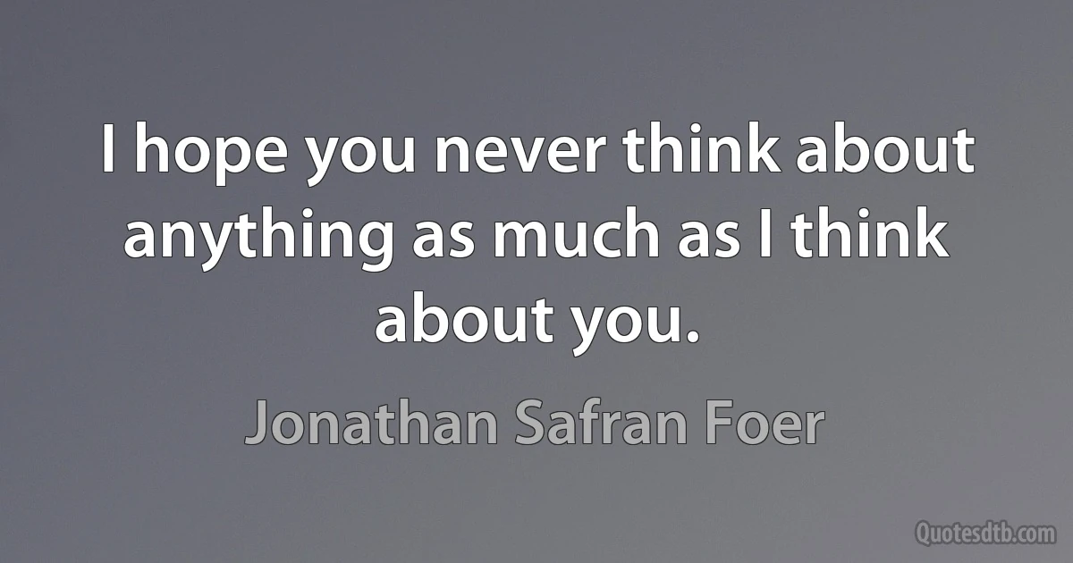 I hope you never think about anything as much as I think about you. (Jonathan Safran Foer)