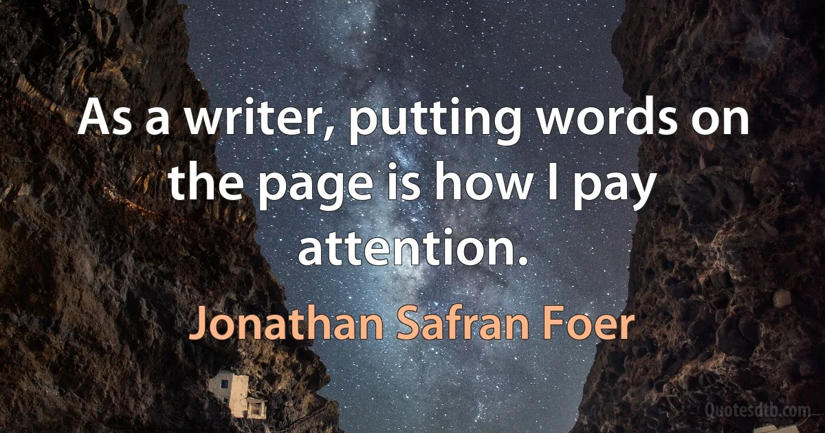 As a writer, putting words on the page is how I pay attention. (Jonathan Safran Foer)