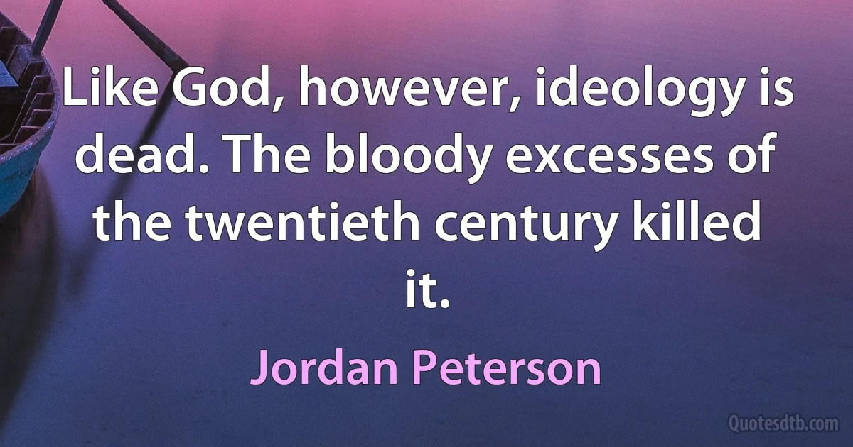 Like God, however, ideology is dead. The bloody excesses of the twentieth century killed it. (Jordan Peterson)