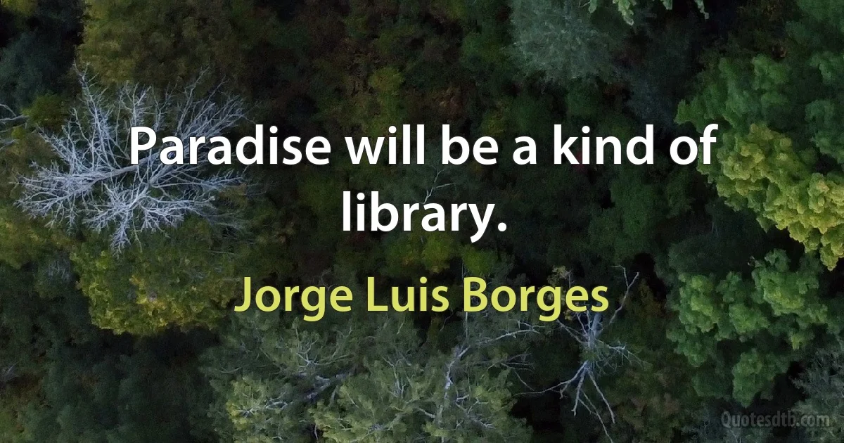 Paradise will be a kind of library. (Jorge Luis Borges)