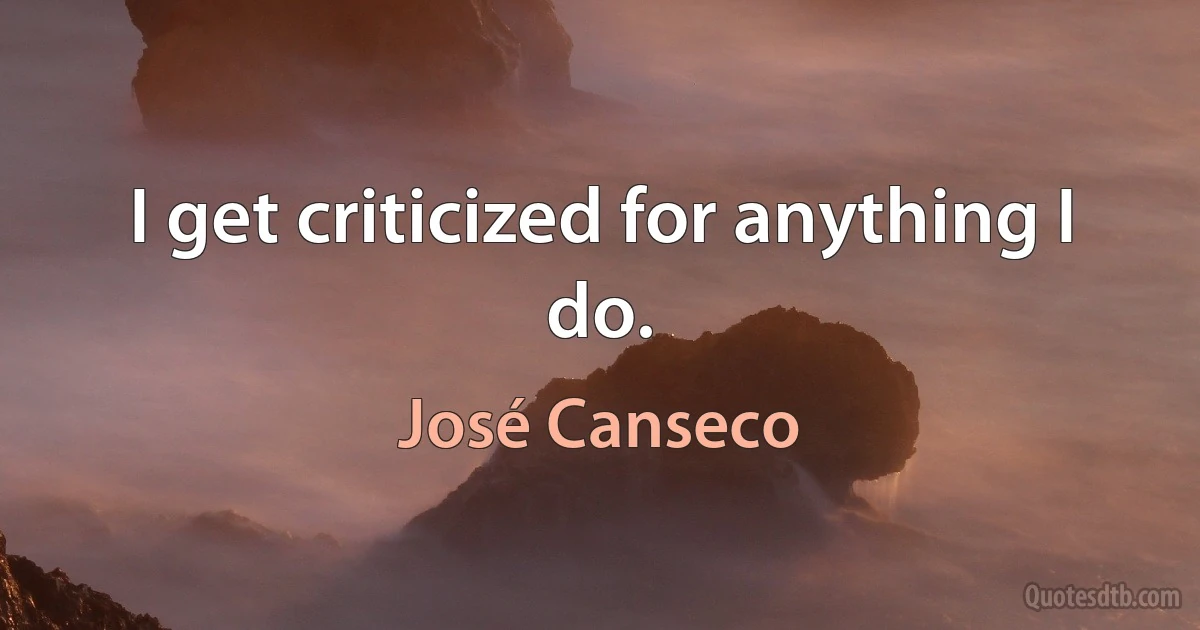 I get criticized for anything I do. (José Canseco)