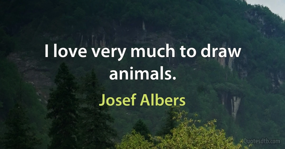 I love very much to draw animals. (Josef Albers)