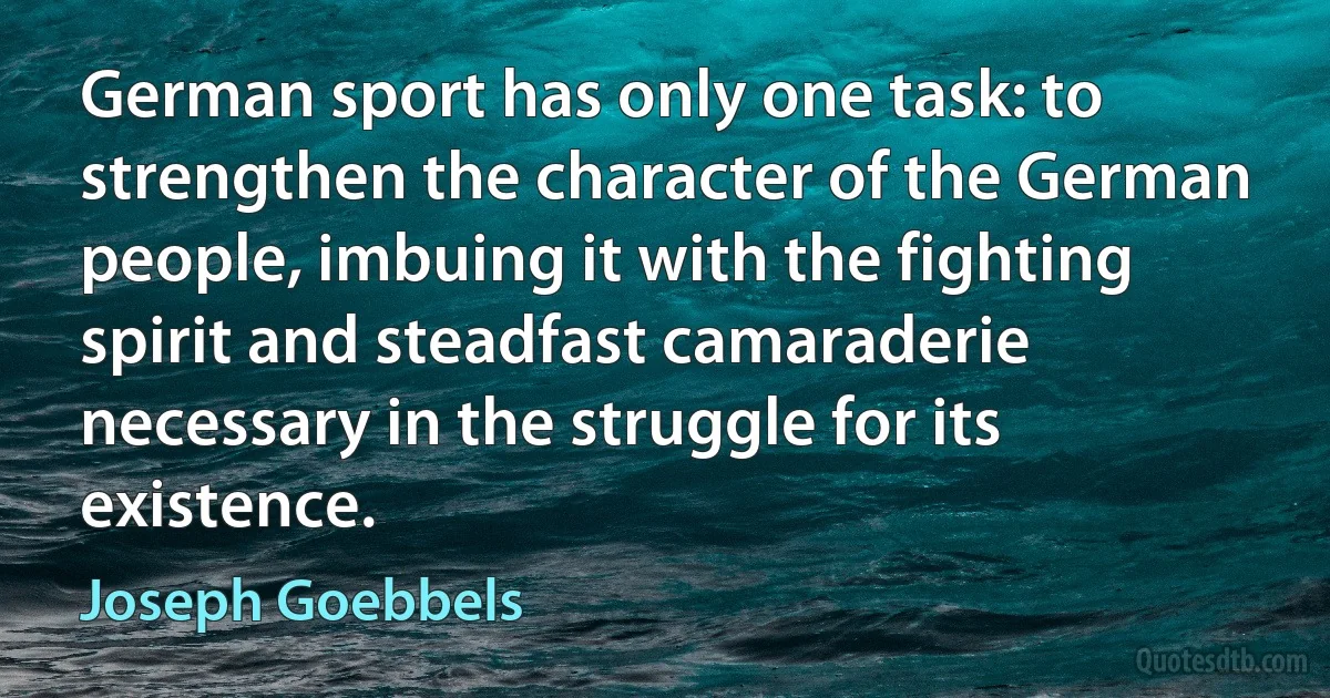 German sport has only one task: to strengthen the character of the German people, imbuing it with the fighting spirit and steadfast camaraderie necessary in the struggle for its existence. (Joseph Goebbels)