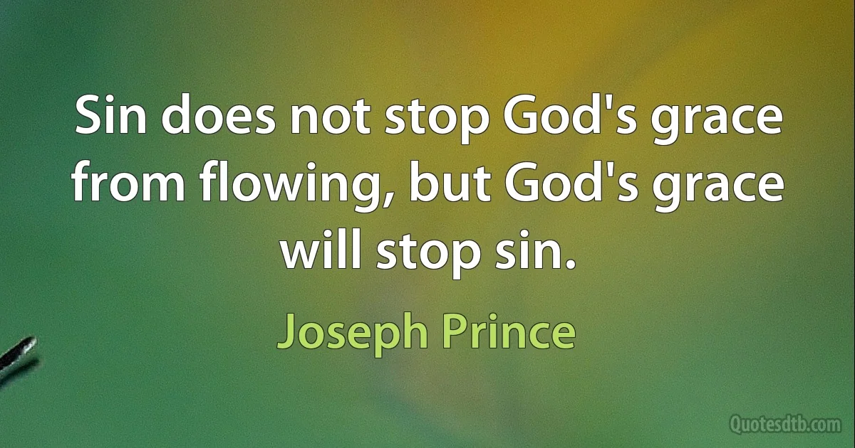 Sin does not stop God's grace from flowing, but God's grace will stop sin. (Joseph Prince)