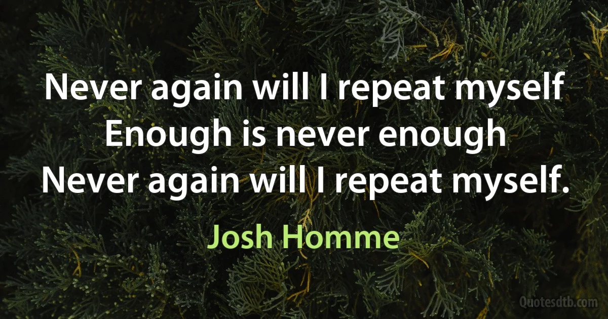 Never again will I repeat myself
Enough is never enough
Never again will I repeat myself. (Josh Homme)