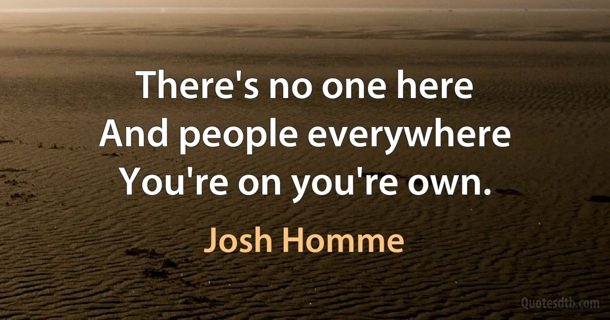 There's no one here
And people everywhere
You're on you're own. (Josh Homme)