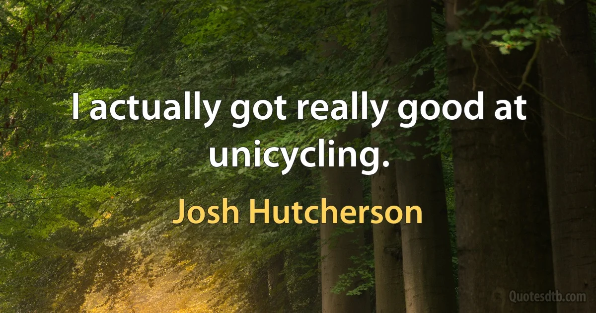 I actually got really good at unicycling. (Josh Hutcherson)