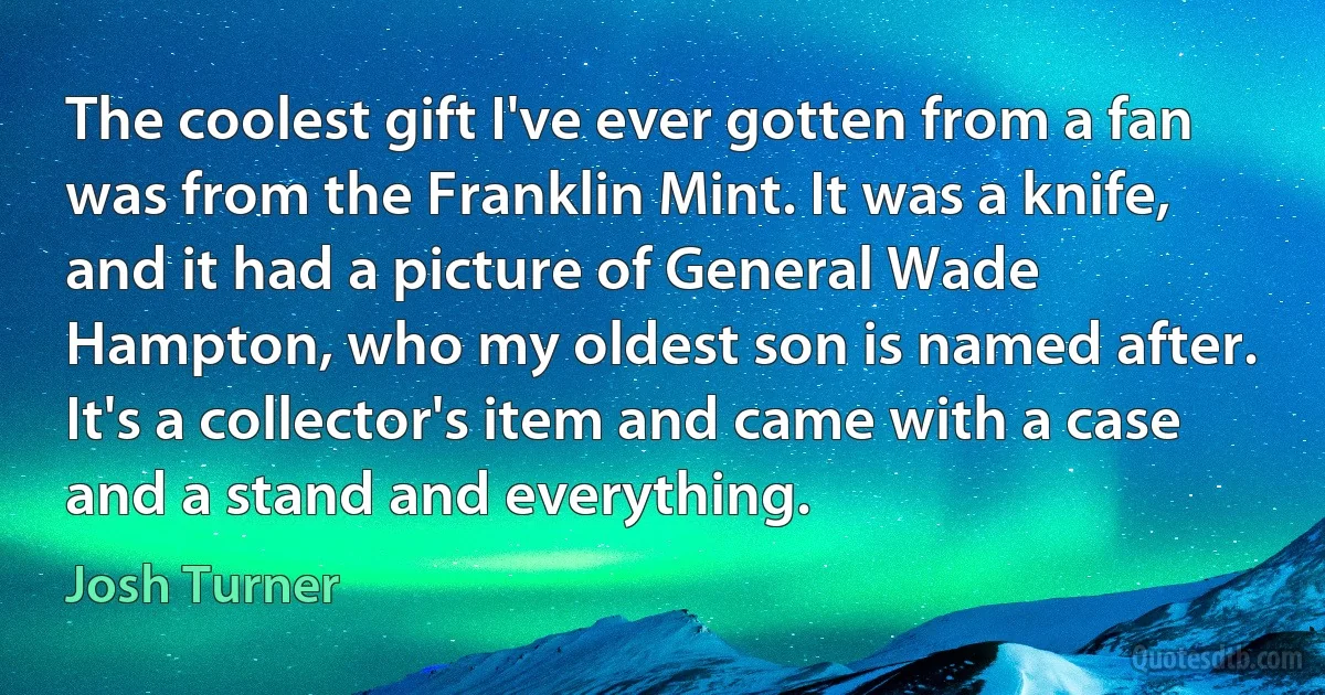 The coolest gift I've ever gotten from a fan was from the Franklin Mint. It was a knife, and it had a picture of General Wade Hampton, who my oldest son is named after. It's a collector's item and came with a case and a stand and everything. (Josh Turner)